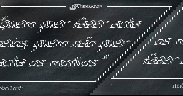 "Quem quer fazer acha os meios, quem não quer fazer acha os motivos"... Frase de Heloisa Luck.