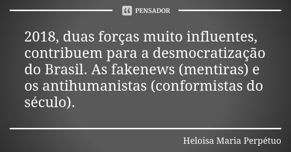 2018, duas forças muito influentes, contribuem para a desmocratização do Brasil. As fakenews (mentiras) e os antihumanistas (conformistas do século).... Frase de Heloisa Maria Perpetuo..