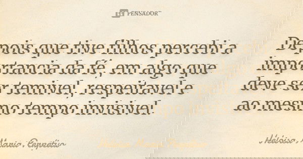 Depois que tive filhos percebi a importancia da fé, em algo que deve ser temivel, respeitavel e ao mesmo tempo invisivel.... Frase de Heloisa Maria Perpétuo.