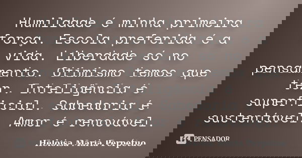 Humildade é minha primeira força. Escola preferida é a vida. Liberdade só no pensamento. Otimismo temos que ter. Inteligência é superficial. Sabedoria é sustent... Frase de Heloisa Maria Perpétuo.