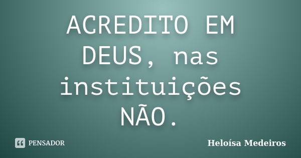 ACREDITO EM DEUS, nas instituições NÃO.... Frase de Heloísa Medeiros.