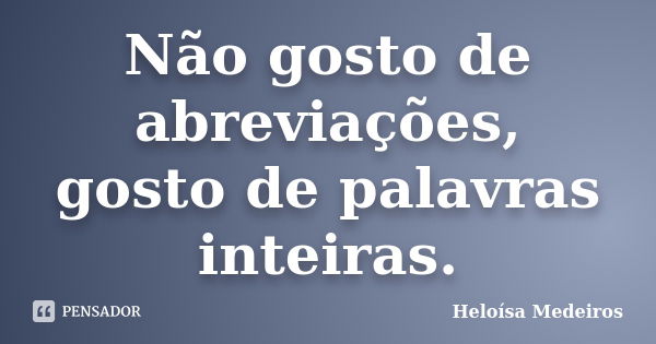 Não gosto de abreviações, gosto de palavras inteiras.... Frase de Heloísa Medeiros.