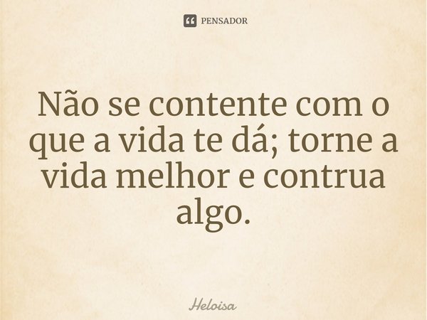 Não se ⁠contente com o que a vida te dá; torne a vida melhor e contrua algo.... Frase de Heloísa.