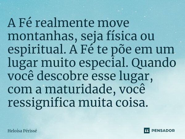 ⁠⁠A Fé realmente move montanhas, seja física ou espiritual. A Fé te põe em um lugar muito especial. Quando você descobre esse lugar, com a maturidade, você ress... Frase de Heloísa Périssé.