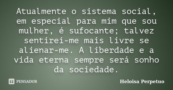 Atualmente o sistema social, em especial para mim que sou mulher, é sufocante; talvez sentirei-me mais livre se alienar-me. A liberdade e a vida eterna sempre s... Frase de Heloisa Perpetuo.