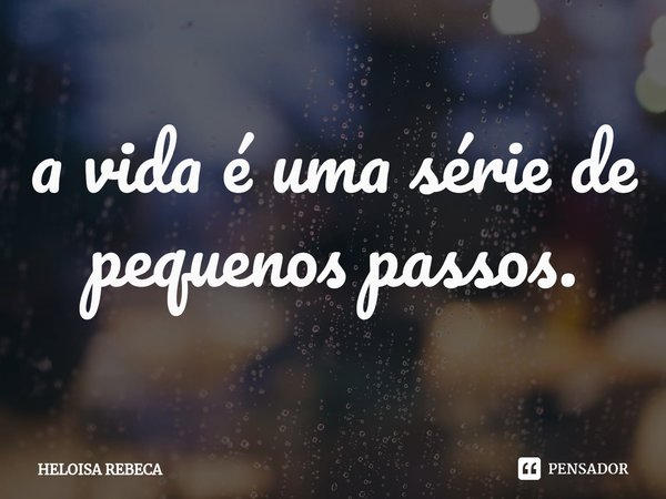 ⁠a vida é uma série de pequenos passos.... Frase de Heloisa Rebeca.