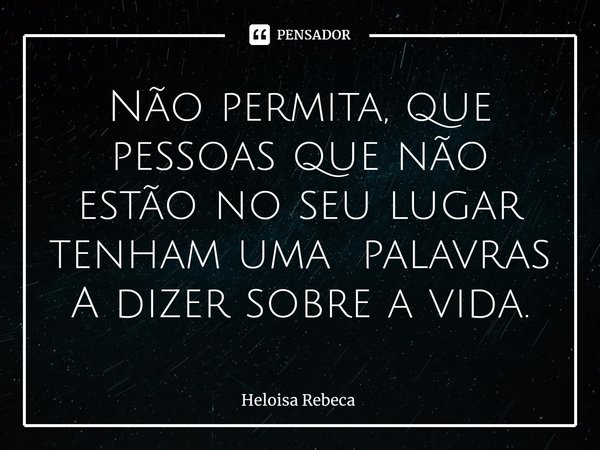 Não ⁠permita, que pessoas que não estão no seu lugar tenham uma palavras A dizer sobre a vida.... Frase de Heloisa Rebeca.