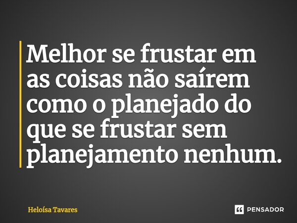 ⁠Melhor se frustar em as coisas não saírem como o planejado do que se frustar sem planejamento nenhum.... Frase de Heloísa Tavares.