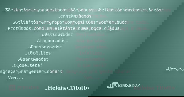 Tão tantos e quase todos tão pouco. Muitos tormentos e tantos contaminados. Solitários em grupo com opiniões sobre tudo. Profundos como um elefante numa poça d'... Frase de Heloisa Titotto.