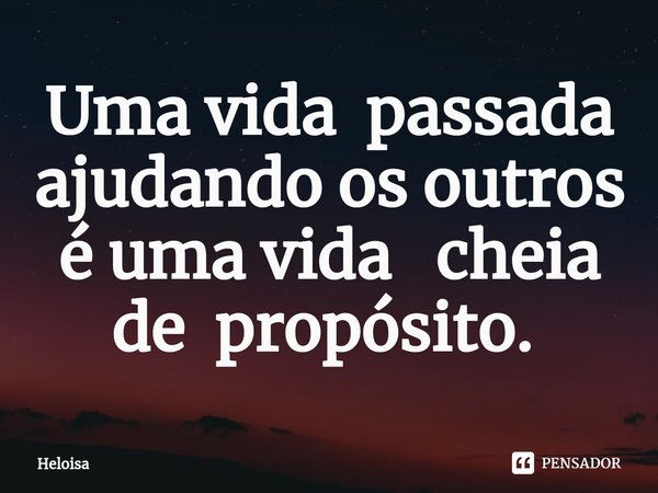 Uma vida passada ajudando os outros é uma vida cheia de propósito. ⁠... Frase de Heloísa.