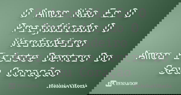 O Amor Não Er O Prejudicado O Verdadeiro Amor Esiste Dentro Do Seu Coração... Frase de HeloisaVitoria.