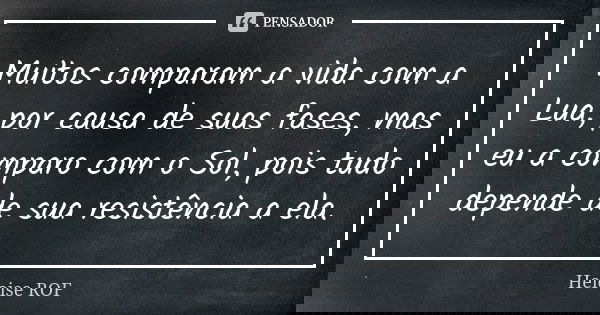 Muitos comparam a vida com a Lua, por causa de suas fases, mas eu a comparo com o Sol, pois tudo depende de sua resistência a ela.... Frase de Heloise ROF.