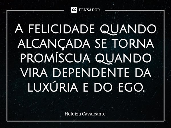 A felicidade quando alcançada se torna promíscua quando vira dependente da luxúria e do ego.... Frase de Heloiza Cavalcante.
