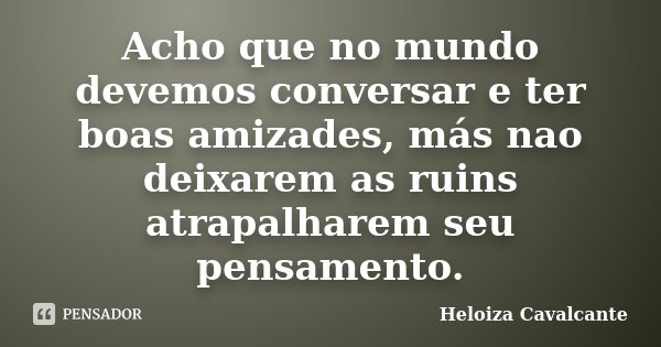 Acho que no mundo devemos conversar e ter boas amizades, más nao deixarem as ruins atrapalharem seu pensamento.... Frase de Heloiza Cavalcante.