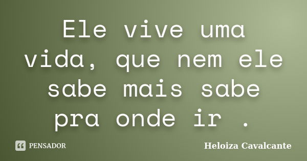 Ele vive uma vida, que nem ele sabe mais sabe pra onde ir .... Frase de Heloiza Cavalcante.