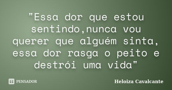 "Essa dor que estou sentindo,nunca vou querer que alguém sinta, essa dor rasga o peito e destrói uma vida"... Frase de Heloiza Cavalcante.