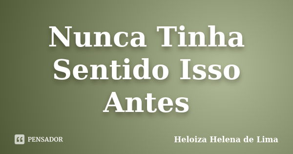 Nunca Tinha Sentido Isso Antes... Frase de Heloiza Helena de Lima.