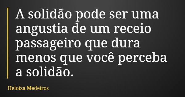 A solidão pode ser uma angustia de um receio passageiro que dura menos que você perceba a solidão.... Frase de Heloiza Medeiros.