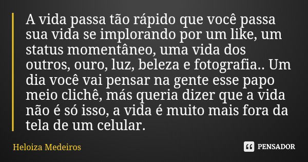 A vida passa tão rápido que você passa sua vida se implorando por um like, um status momentâneo, uma vida dos outros, ouro, luz, beleza e fotografia.. Um dia vo... Frase de Heloiza Medeiros.