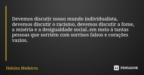 Devemos discutir nosso mundo individualista, devemos discutir o racismo, devemos discutir a fome, a miséria e a desigualdade social..em meio á tantas pessoas qu... Frase de Heloiza Medeiros.