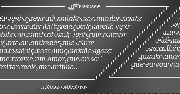 Eu vejo o peso da solidão nas minhas costas, vejo a brisa das folhagens pela janela, vejo um violao no canto da sala, vejo que o amor é de mais pra eu entender ... Frase de Heloiza Medeiros.