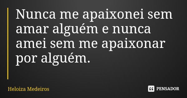 Nunca me apaixonei sem amar alguém e nunca amei sem me apaixonar por alguém.... Frase de Heloiza Medeiros.