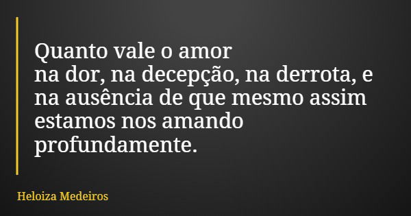 Quanto vale o amor na dor, na decepção, na derrota, e na ausência de que mesmo assim estamos nos amando profundamente.... Frase de Heloiza Medeiros.