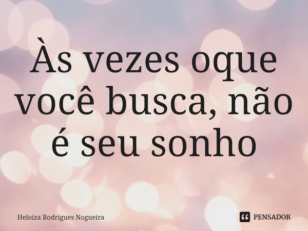 Às vezes oque você busca, não é seu sonho... Frase de Heloiza Rodrigues Nogueira.