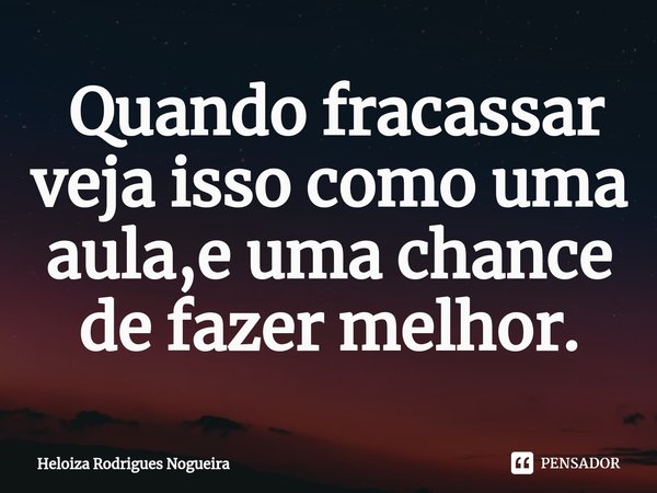 ⁠ Quando fracassar veja isso como uma aula,e uma chance de fazer melhor.... Frase de Heloiza Rodrigues Nogueira.