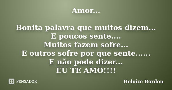 Amor... Bonita palavra que muitos dizem... E poucos sente.... Muitos fazem sofre... E outros sofre por que sente...... E não pode dizer... EU TE AMO!!!!... Frase de Heloize Bordon.