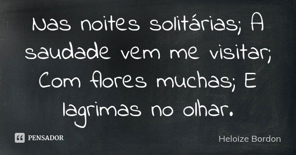 Nas noites solitárias; A saudade vem me visitar; Com flores muchas; E lagrimas no olhar.... Frase de Heloize Bordon.