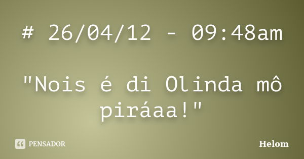 # 26/04/12 - 09:48am "Nois é di Olinda mô piráaa!"... Frase de Helom.