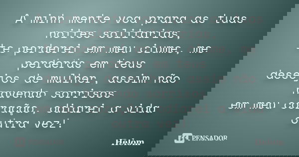 A minh mente voa prara as tuas noites solitarias, te perderei em meu ciume, me perderás em teus desejos de mulher, assim não havendo sorrisos em meu coração, od... Frase de Helom.
