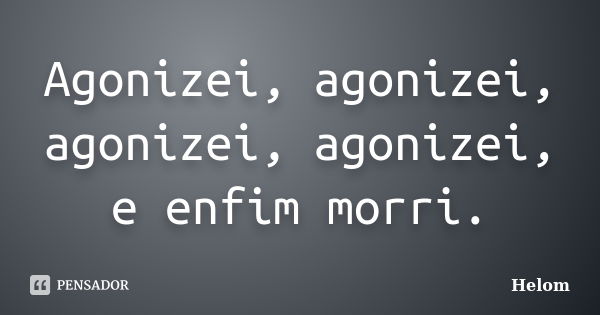 Agonizei, agonizei, agonizei, agonizei, e enfim morri.... Frase de Helom.