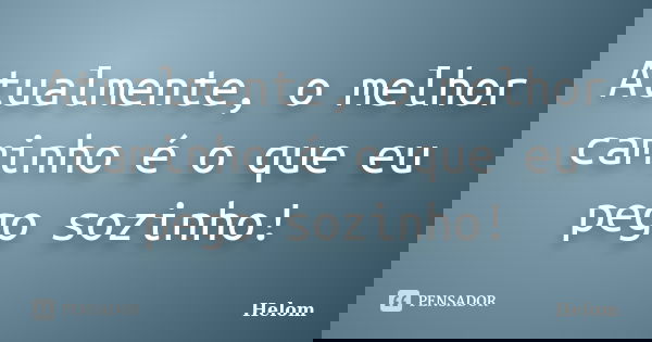 Atualmente, o melhor caminho é o que eu pego sozinho!... Frase de Helom.