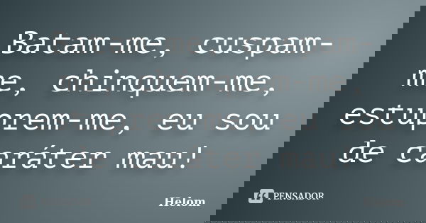 Batam-me, cuspam-me, chinquem-me, estuprem-me, eu sou de caráter mau!... Frase de Helom.