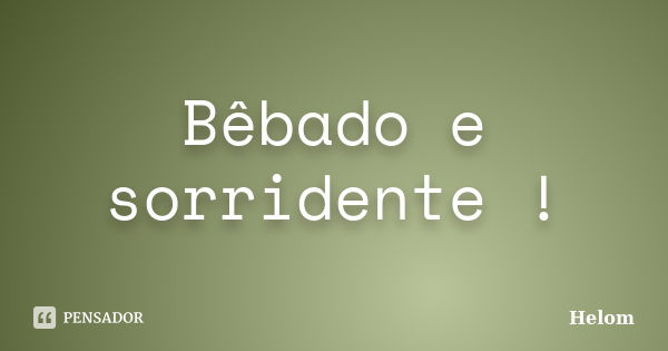 Bêbado e sorridente !... Frase de Helom.