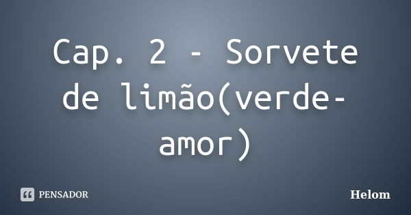 Cap. 2 - Sorvete de limão(verde-amor)... Frase de Helom.