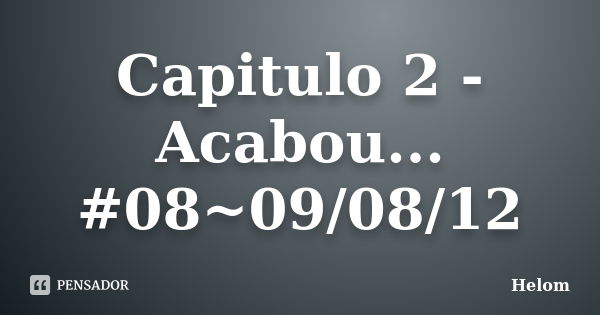 Capitulo 2 - Acabou... #08~09/08/12... Frase de Helom.