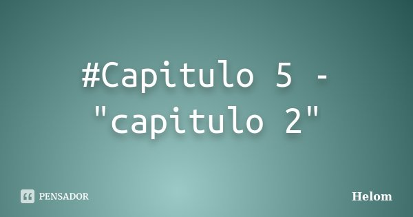 #Capitulo 5 - "capitulo 2"... Frase de Helom.