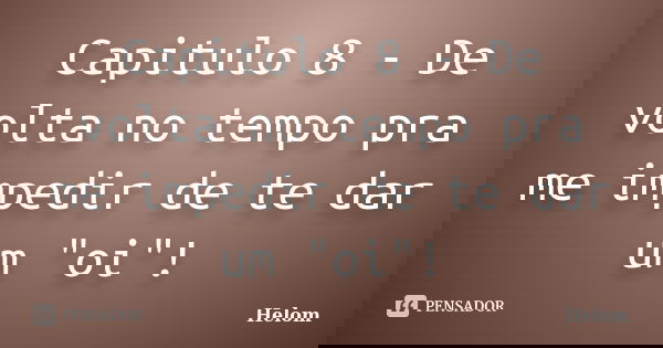 Capitulo 8 - De volta no tempo pra me impedir de te dar um "oi"!... Frase de Helom.