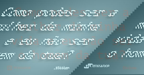 Como podes ser a mulher da minha vida e eu não ser o homem da tua?... Frase de Helom.