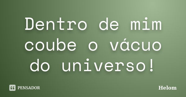 Dentro de mim coube o vácuo do universo!... Frase de Helom.