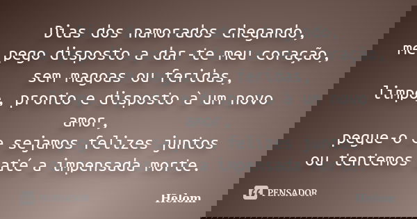 Dias dos namorados chegando, me pego disposto a dar-te meu coração, sem magoas ou feridas, limpo, pronto e disposto à um novo amor, pegue-o e sejamos felizes ju... Frase de Helom.