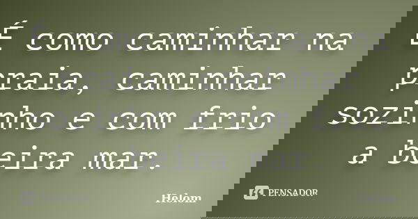 É como caminhar na praia, caminhar sozinho e com frio a beira mar.... Frase de Helom.