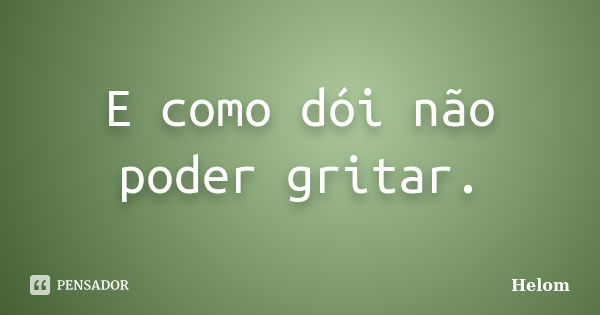 E como dói não poder gritar.... Frase de Helom.