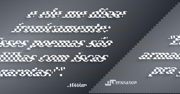 e ele me disse ironicamente: "Esses poemas são armadilhas com iscas pra garotas!".... Frase de Helom.