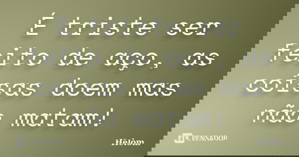 É triste ser feito de aço, as coisas doem mas não matam!... Frase de Helom.