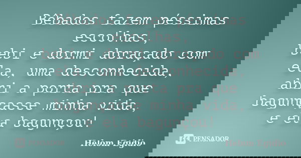 Bêbados fazem péssimas escolhas, bebi e dormi abraçado com ela, uma desconhecida, abri a porta pra que bagunçasse minha vida, e ela bagunçou!... Frase de Helom Egídio.
