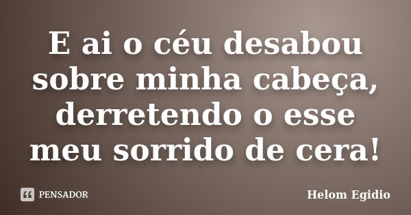 E ai o céu desabou sobre minha cabeça, derretendo o esse meu sorrido de cera!... Frase de Helom Egídio.